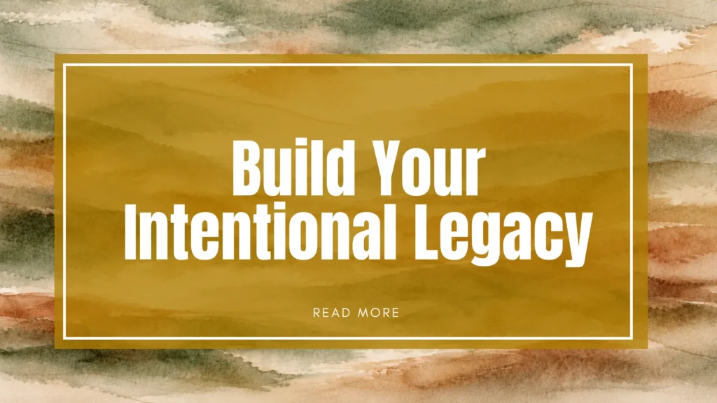THE CULTURAL INTENTION FRAMEWORK 3. Build Your Intentional Legacy Choose what you want to build, practice, protect and pass on through the life you are living now.